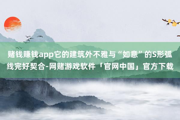 赌钱赚钱app它的建筑外不雅与“如意”的S形弧线完好契合-网赌游戏软件「官网中国」官方下载
