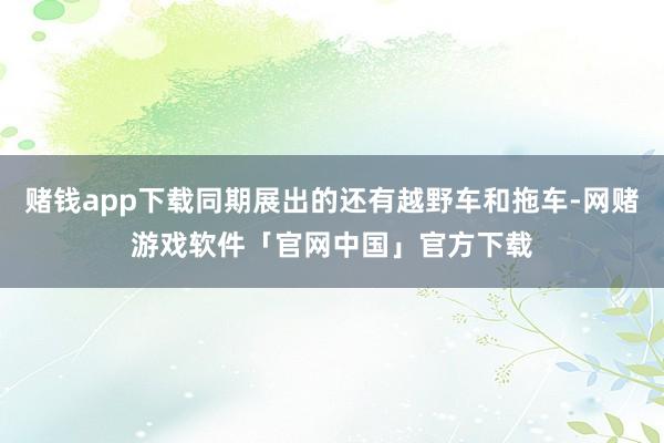 赌钱app下载同期展出的还有越野车和拖车-网赌游戏软件「官网中国」官方下载