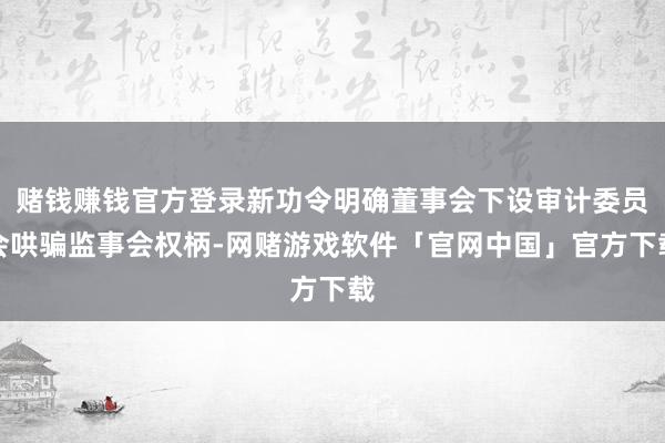 赌钱赚钱官方登录新功令明确董事会下设审计委员会哄骗监事会权柄-网赌游戏软件「官网中国」官方下载