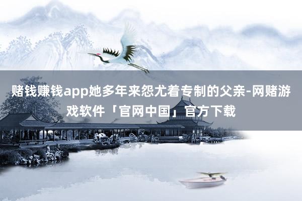 赌钱赚钱app她多年来怨尤着专制的父亲-网赌游戏软件「官网中国」官方下载