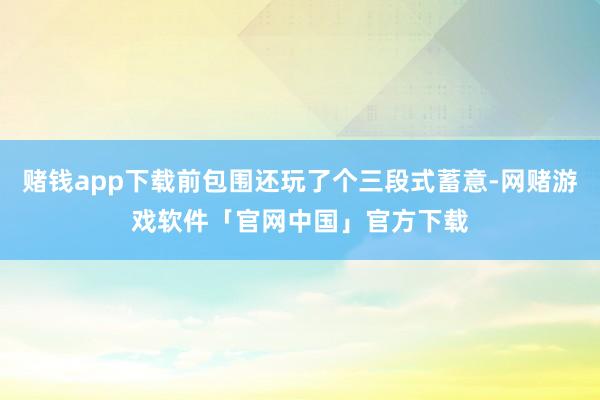 赌钱app下载前包围还玩了个三段式蓄意-网赌游戏软件「官网中国」官方下载
