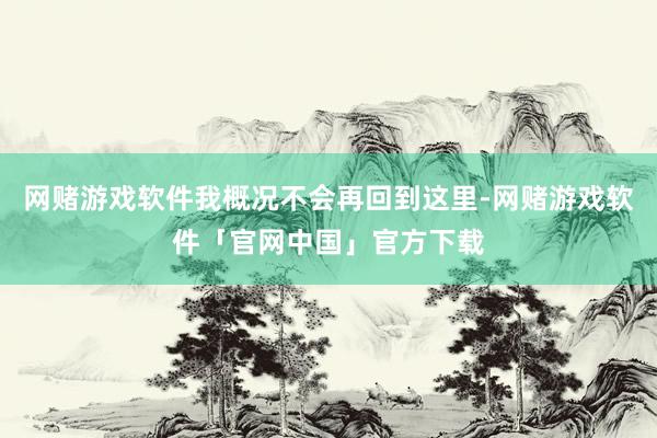 网赌游戏软件我概况不会再回到这里-网赌游戏软件「官网中国」官方下载