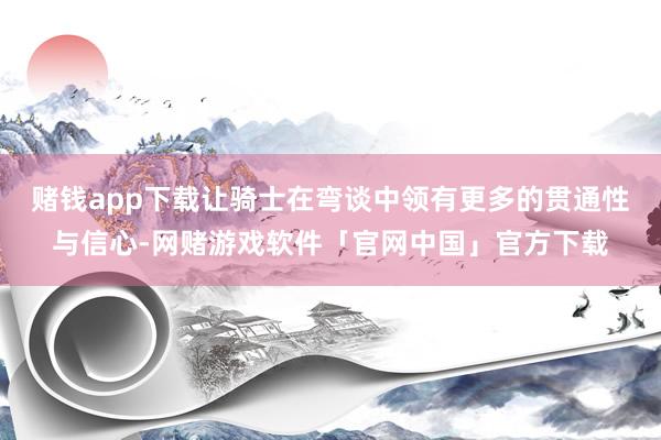 赌钱app下载让骑士在弯谈中领有更多的贯通性与信心-网赌游戏软件「官网中国」官方下载