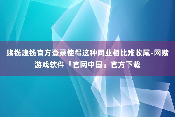 赌钱赚钱官方登录使得这种同业相比难收尾-网赌游戏软件「官网中国」官方下载