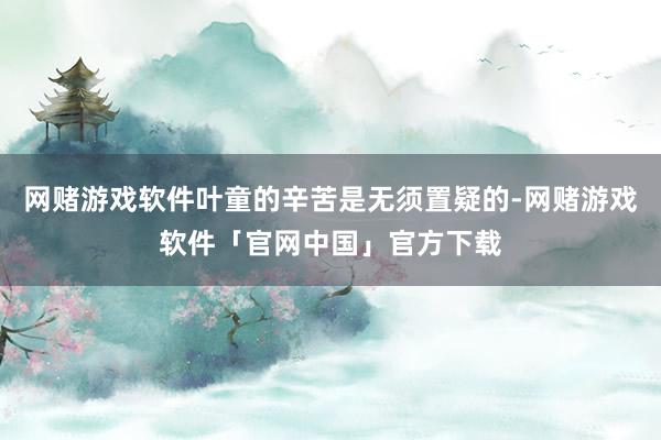 网赌游戏软件叶童的辛苦是无须置疑的-网赌游戏软件「官网中国」官方下载