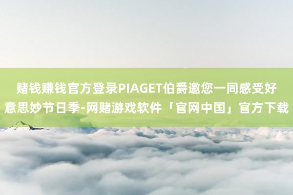 赌钱赚钱官方登录PIAGET伯爵邀您一同感受好意思妙节日季-网赌游戏软件「官网中国」官方下载