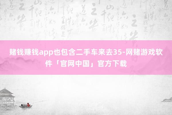赌钱赚钱app也包含二手车来去35-网赌游戏软件「官网中国」官方下载