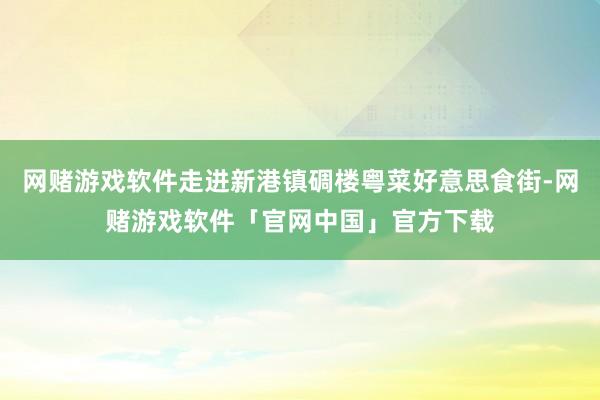网赌游戏软件走进新港镇碉楼粤菜好意思食街-网赌游戏软件「官网中国」官方下载