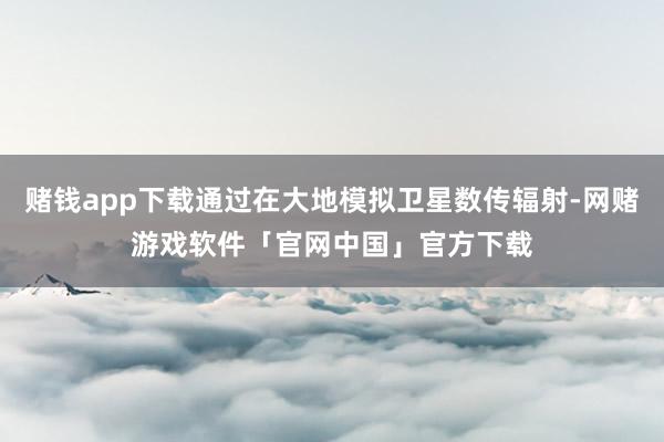 赌钱app下载通过在大地模拟卫星数传辐射-网赌游戏软件「官网中国」官方下载