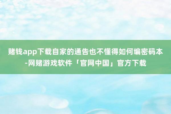 赌钱app下载自家的通告也不懂得如何编密码本-网赌游戏软件「官网中国」官方下载