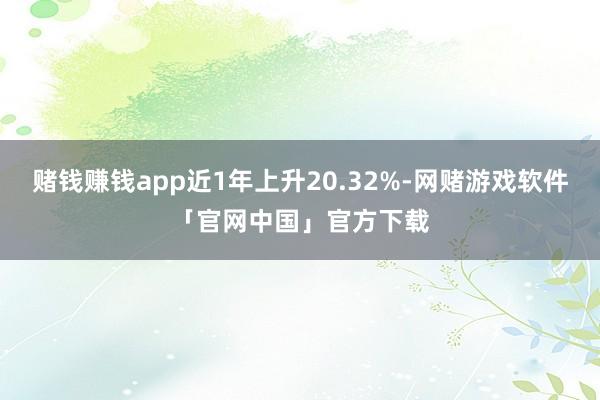 赌钱赚钱app近1年上升20.32%-网赌游戏软件「官网中国」官方下载