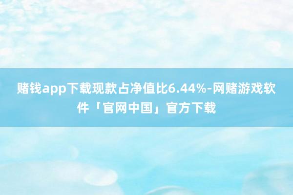 赌钱app下载现款占净值比6.44%-网赌游戏软件「官网中国」官方下载