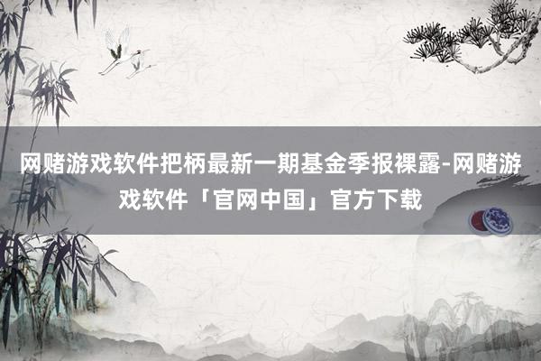 网赌游戏软件把柄最新一期基金季报裸露-网赌游戏软件「官网中国」官方下载