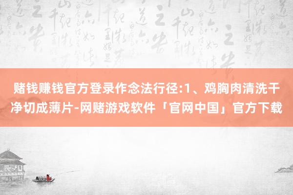 赌钱赚钱官方登录作念法行径:1、鸡胸肉清洗干净切成薄片-网赌游戏软件「官网中国」官方下载