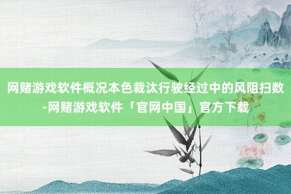 网赌游戏软件概况本色裁汰行驶经过中的风阻扫数-网赌游戏软件「官网中国」官方下载
