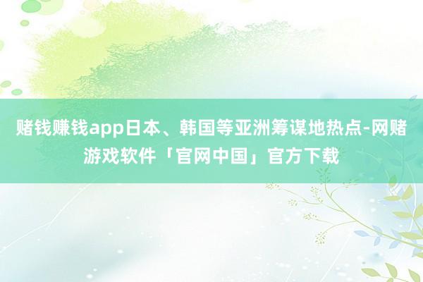 赌钱赚钱app日本、韩国等亚洲筹谋地热点-网赌游戏软件「官网中国」官方下载