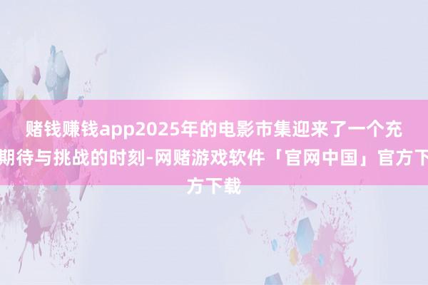赌钱赚钱app2025年的电影市集迎来了一个充满期待与挑战的时刻-网赌游戏软件「官网中国」官方下载