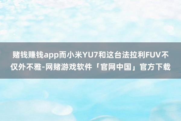 赌钱赚钱app而小米YU7和这台法拉利FUV不仅外不雅-网赌游戏软件「官网中国」官方下载