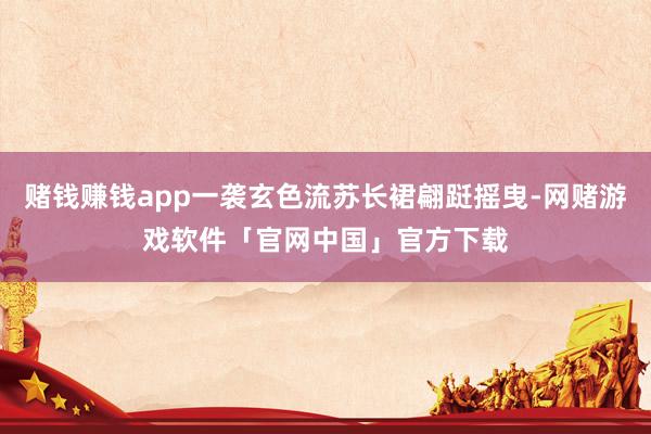 赌钱赚钱app一袭玄色流苏长裙翩跹摇曳-网赌游戏软件「官网中国」官方下载