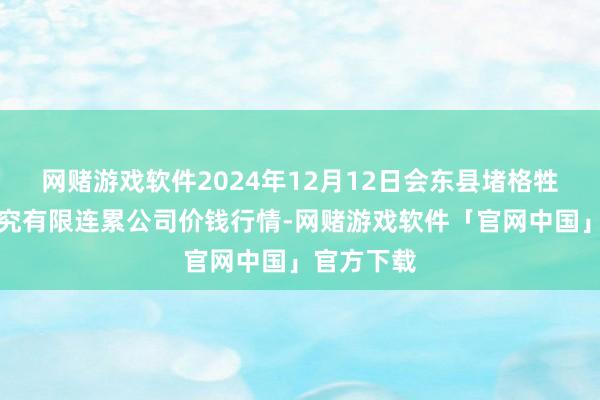 网赌游戏软件2024年12月12日会东县堵格牲口阛阓研究有限连累公司价钱行情-网赌游戏软件「官网中国」官方下载