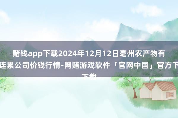 赌钱app下载2024年12月12日亳州农产物有限连累公司价钱行情-网赌游戏软件「官网中国」官方下载