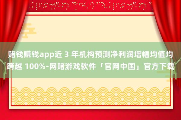 赌钱赚钱app近 3 年机构预测净利润增幅均值均跨越 100%-网赌游戏软件「官网中国」官方下载