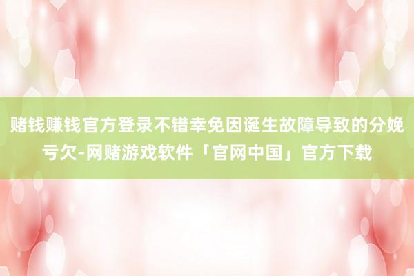 赌钱赚钱官方登录不错幸免因诞生故障导致的分娩亏欠-网赌游戏软件「官网中国」官方下载