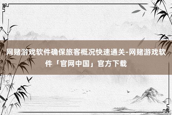 网赌游戏软件确保旅客概况快速通关-网赌游戏软件「官网中国」官方下载