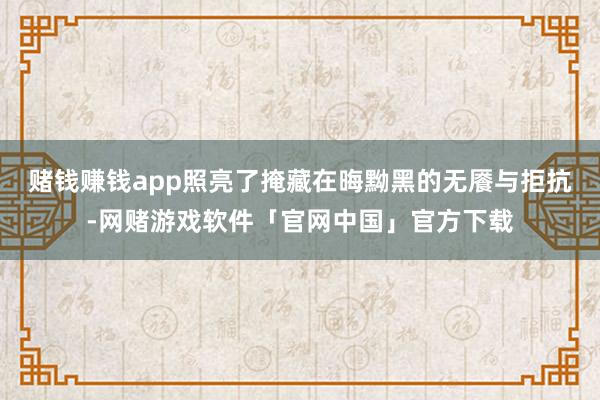 赌钱赚钱app照亮了掩藏在晦黝黑的无餍与拒抗-网赌游戏软件「官网中国」官方下载