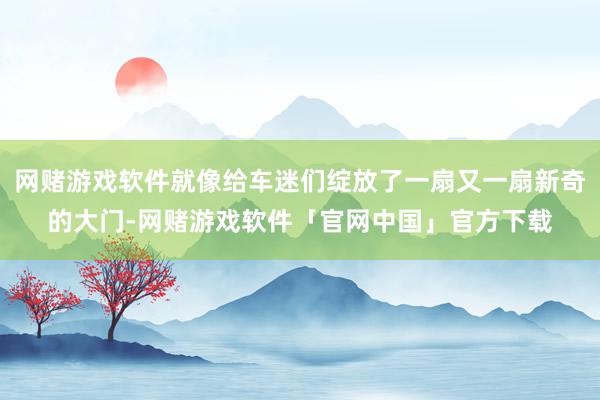 网赌游戏软件就像给车迷们绽放了一扇又一扇新奇的大门-网赌游戏软件「官网中国」官方下载