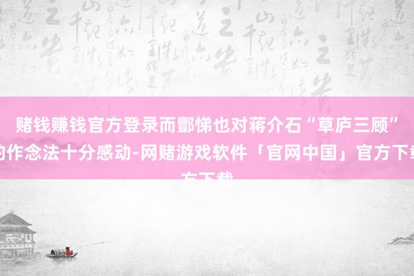 赌钱赚钱官方登录而酆悌也对蒋介石“草庐三顾”的作念法十分感动-网赌游戏软件「官网中国」官方下载