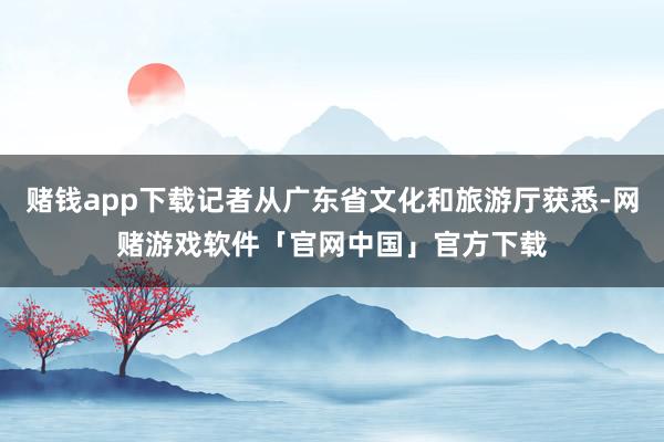 赌钱app下载记者从广东省文化和旅游厅获悉-网赌游戏软件「官网中国」官方下载