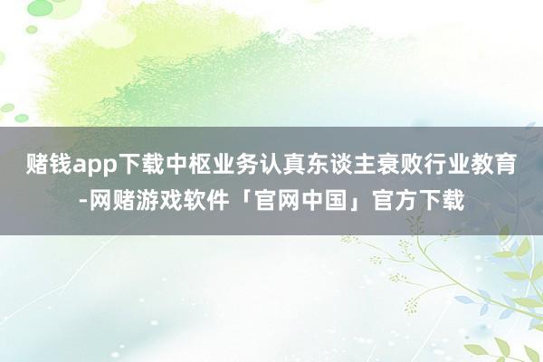赌钱app下载中枢业务认真东谈主衰败行业教育-网赌游戏软件「官网中国」官方下载
