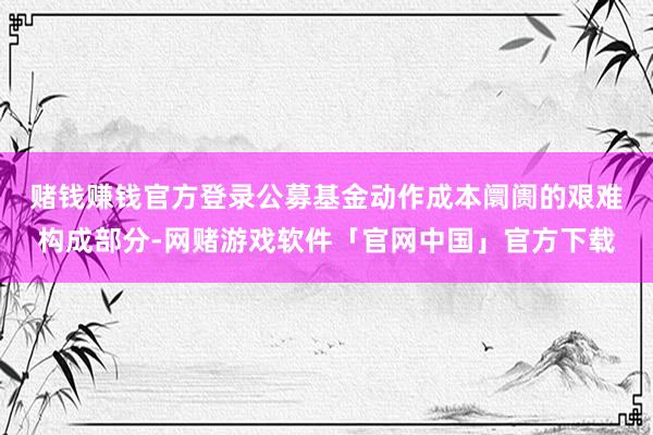 赌钱赚钱官方登录　　公募基金动作成本阛阓的艰难构成部分-网赌游戏软件「官网中国」官方下载