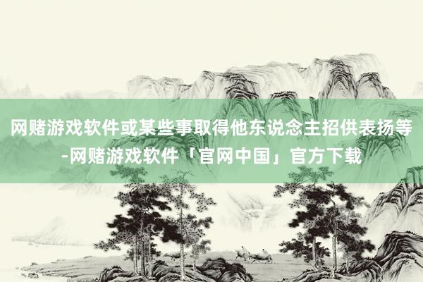 网赌游戏软件或某些事取得他东说念主招供表扬等-网赌游戏软件「官网中国」官方下载