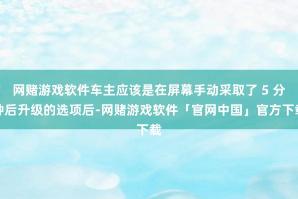 网赌游戏软件车主应该是在屏幕手动采取了 5 分钟后升级的选项后-网赌游戏软件「官网中国」官方下载