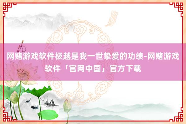 网赌游戏软件极越是我一世挚爱的功绩-网赌游戏软件「官网中国」官方下载