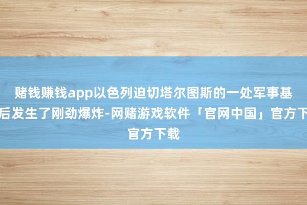 赌钱赚钱app以色列迫切塔尔图斯的一处军事基地后发生了刚劲爆炸-网赌游戏软件「官网中国」官方下载