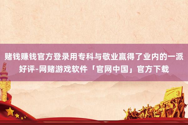 赌钱赚钱官方登录用专科与敬业赢得了业内的一派好评-网赌游戏软件「官网中国」官方下载