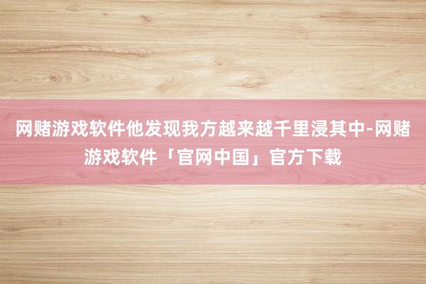 网赌游戏软件他发现我方越来越千里浸其中-网赌游戏软件「官网中国」官方下载