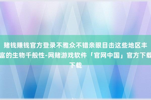 赌钱赚钱官方登录不雅众不错亲眼目击这些地区丰富的生物千般性-网赌游戏软件「官网中国」官方下载