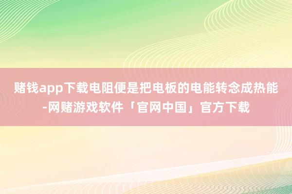 赌钱app下载电阻便是把电板的电能转念成热能-网赌游戏软件「官网中国」官方下载
