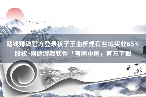 赌钱赚钱官方登录孩子王曲折捏有丝域实业65%股权-网赌游戏软件「官网中国」官方下载