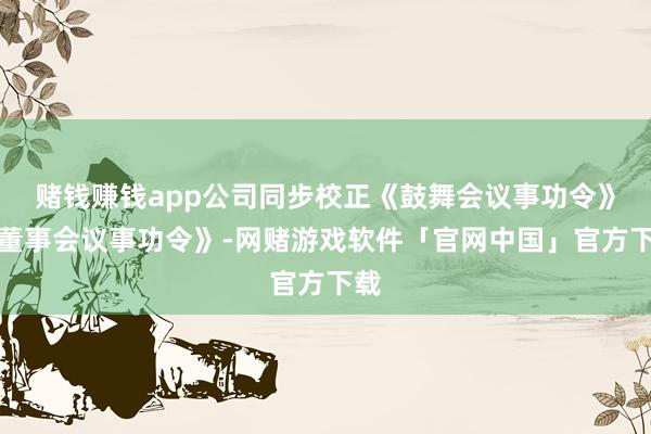 赌钱赚钱app公司同步校正《鼓舞会议事功令》《董事会议事功令》-网赌游戏软件「官网中国」官方下载
