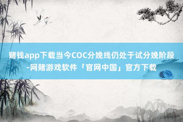 赌钱app下载当今COC分娩线仍处于试分娩阶段-网赌游戏软件「官网中国」官方下载