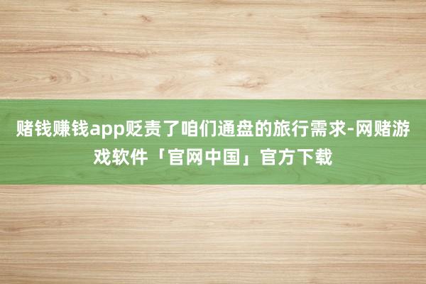 赌钱赚钱app贬责了咱们通盘的旅行需求-网赌游戏软件「官网中国」官方下载