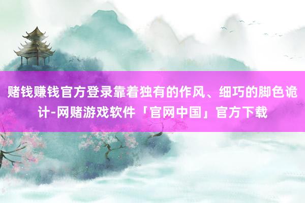 赌钱赚钱官方登录靠着独有的作风、细巧的脚色诡计-网赌游戏软件「官网中国」官方下载