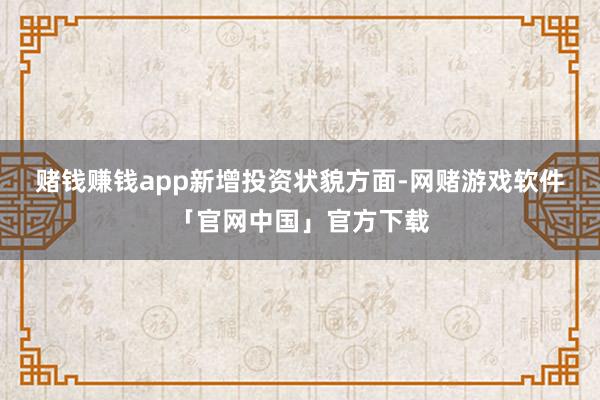 赌钱赚钱app　　新增投资状貌方面-网赌游戏软件「官网中国」官方下载
