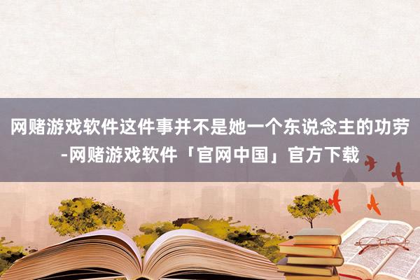 网赌游戏软件这件事并不是她一个东说念主的功劳-网赌游戏软件「官网中国」官方下载