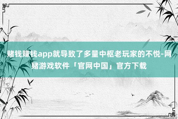 赌钱赚钱app就导致了多量中枢老玩家的不悦-网赌游戏软件「官网中国」官方下载